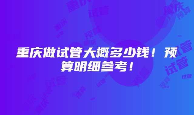 重庆做试管大概多少钱！预算明细参考！