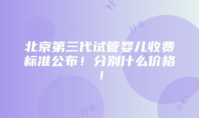 北京第三代试管婴儿收费标准公布！分别什么价格！