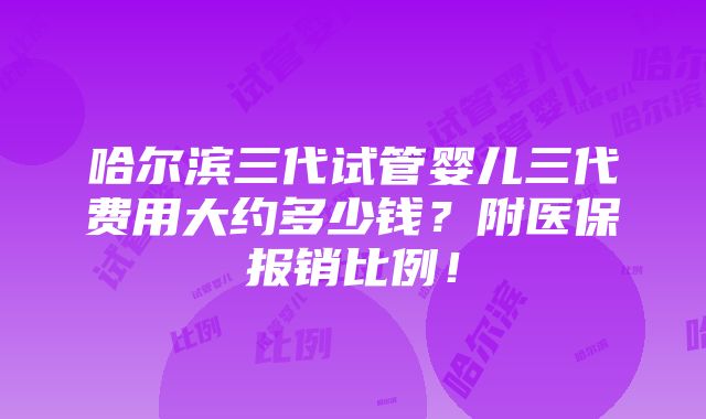 哈尔滨三代试管婴儿三代费用大约多少钱？附医保报销比例！