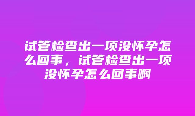 试管检查出一项没怀孕怎么回事，试管检查出一项没怀孕怎么回事啊