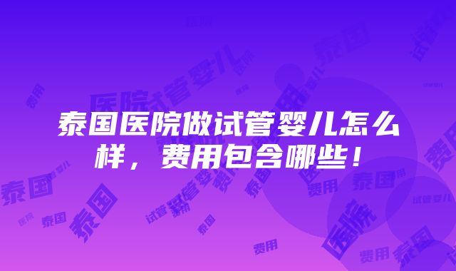 泰国医院做试管婴儿怎么样，费用包含哪些！