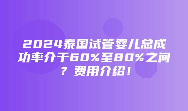 2024泰国试管婴儿总成功率介于60%至80%之间？费用介绍！