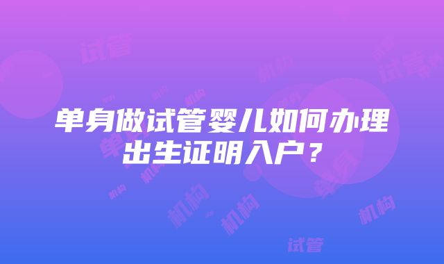 单身做试管婴儿如何办理出生证明入户？