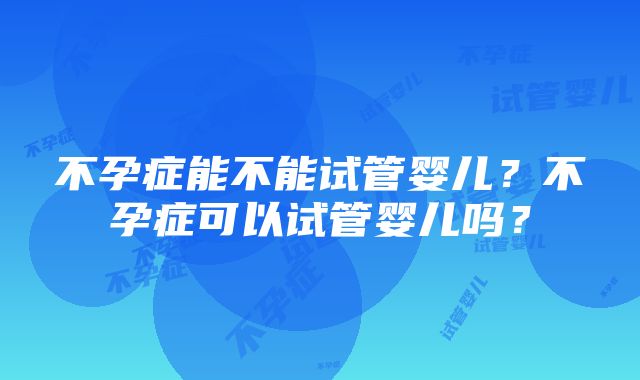 不孕症能不能试管婴儿？不孕症可以试管婴儿吗？