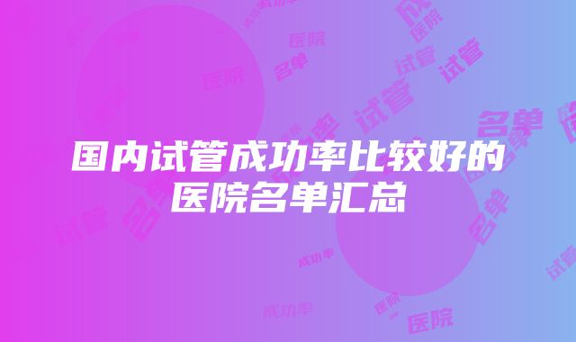 国内试管成功率比较好的医院名单汇总