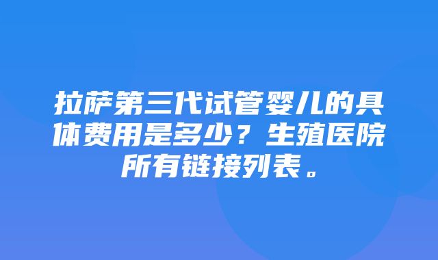 拉萨第三代试管婴儿的具体费用是多少？生殖医院所有链接列表。