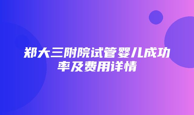 郑大三附院试管婴儿成功率及费用详情