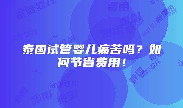 泰国试管婴儿痛苦吗？如何节省费用！