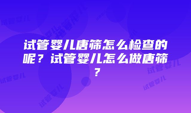 试管婴儿唐筛怎么检查的呢？试管婴儿怎么做唐筛？