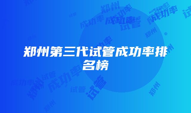 郑州第三代试管成功率排名榜