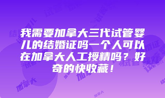 我需要加拿大三代试管婴儿的结婚证吗一个人可以在加拿大人工授精吗？好奇的快收藏！