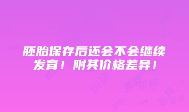 胚胎保存后还会不会继续发育！附其价格差异！