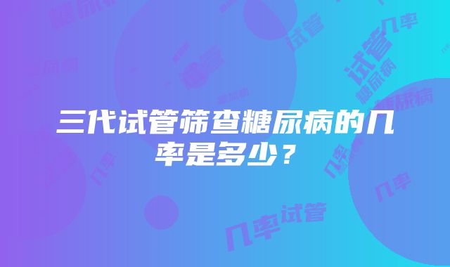 三代试管筛查糖尿病的几率是多少？