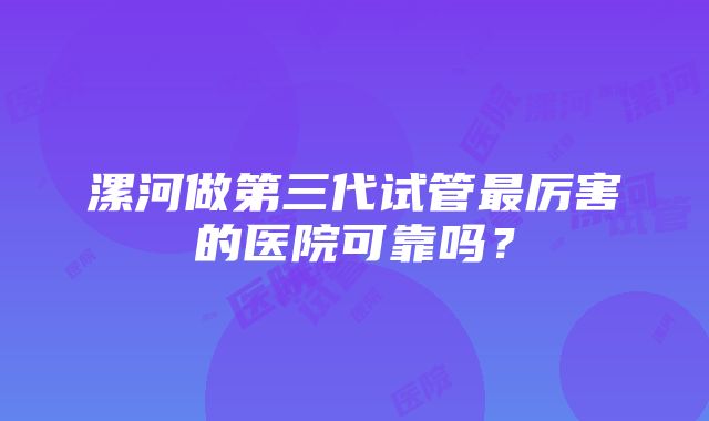 漯河做第三代试管最厉害的医院可靠吗？