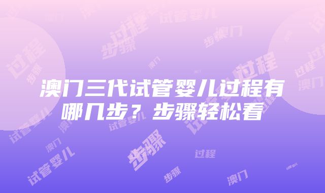 澳门三代试管婴儿过程有哪几步？步骤轻松看