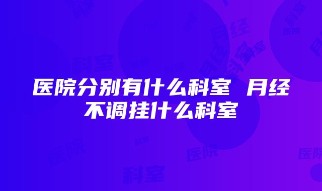 医院分别有什么科室 月经不调挂什么科室