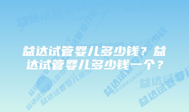 益达试管婴儿多少钱？益达试管婴儿多少钱一个？