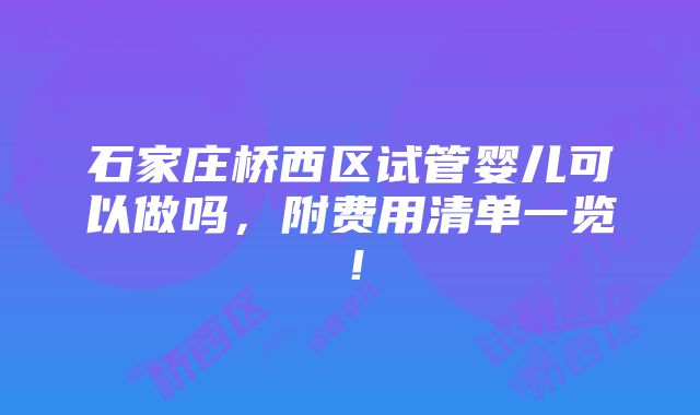 石家庄桥西区试管婴儿可以做吗，附费用清单一览！