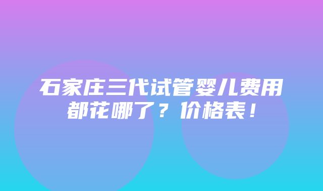 石家庄三代试管婴儿费用都花哪了？价格表！