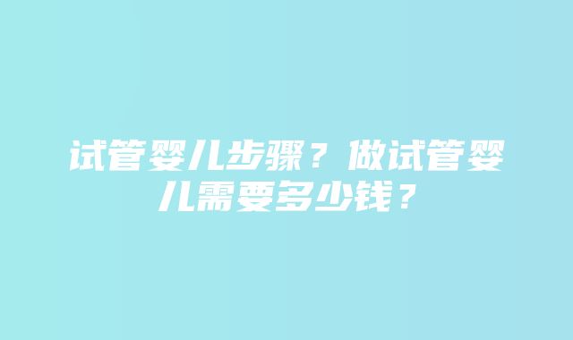 试管婴儿步骤？做试管婴儿需要多少钱？