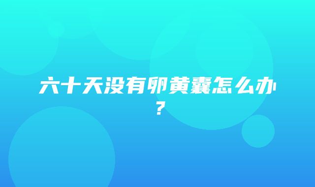 六十天没有卵黄囊怎么办？