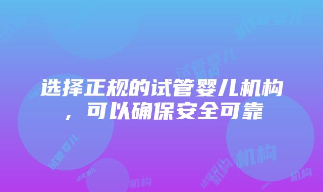 选择正规的试管婴儿机构，可以确保安全可靠