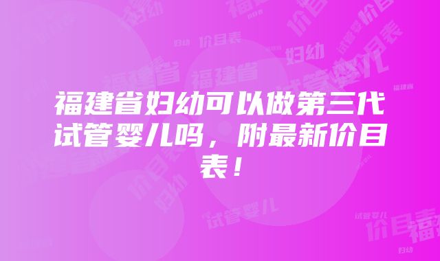 福建省妇幼可以做第三代试管婴儿吗，附最新价目表！