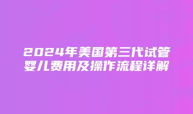 2024年美国第三代试管婴儿费用及操作流程详解