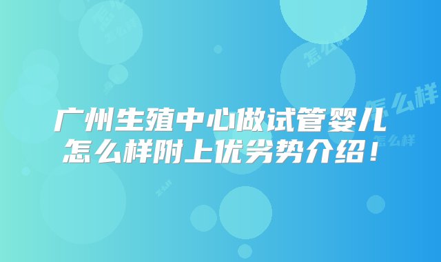 广州生殖中心做试管婴儿怎么样附上优劣势介绍！