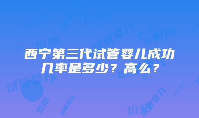 西宁第三代试管婴儿成功几率是多少？高么？