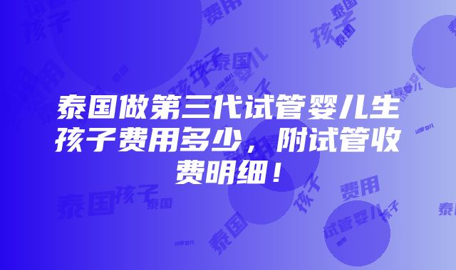 泰国做第三代试管婴儿生孩子费用多少，附试管收费明细！