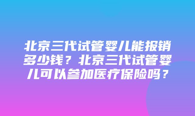 北京三代试管婴儿能报销多少钱？北京三代试管婴儿可以参加医疗保险吗？