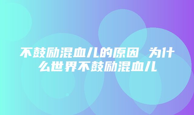 不鼓励混血儿的原因 为什么世界不鼓励混血儿