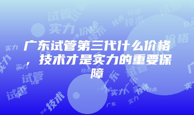 广东试管第三代什么价格，技术才是实力的重要保障