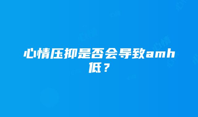 心情压抑是否会导致amh低？