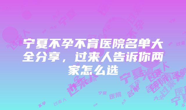 宁夏不孕不育医院名单大全分享，过来人告诉你两家怎么选