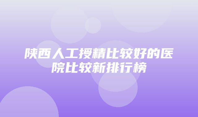 陕西人工授精比较好的医院比较新排行榜