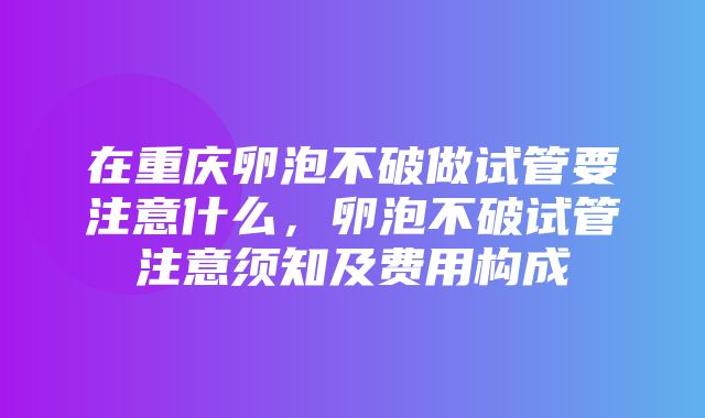 在重庆卵泡不破做试管要注意什么，卵泡不破试管注意须知及费用构成