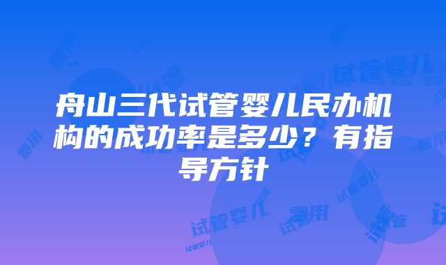 舟山三代试管婴儿民办机构的成功率是多少？有指导方针