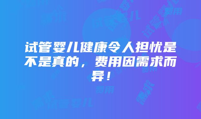 试管婴儿健康令人担忧是不是真的，费用因需求而异！