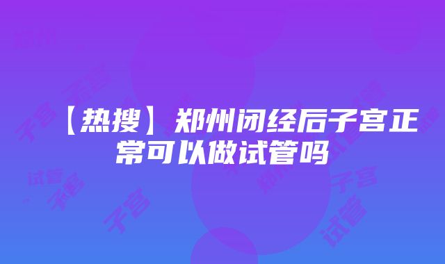 【热搜】郑州闭经后子宫正常可以做试管吗