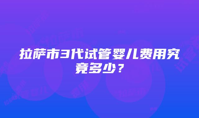 拉萨市3代试管婴儿费用究竟多少？