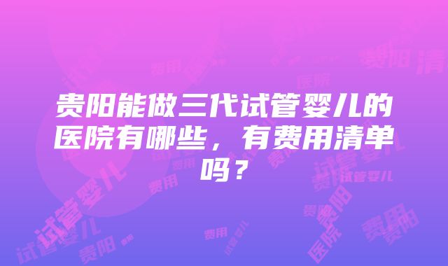 贵阳能做三代试管婴儿的医院有哪些，有费用清单吗？