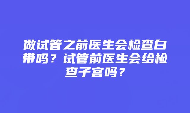 做试管之前医生会检查白带吗？试管前医生会给检查子宫吗？