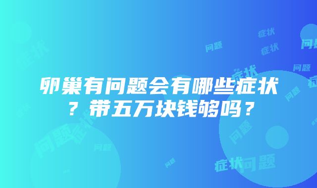 卵巢有问题会有哪些症状？带五万块钱够吗？