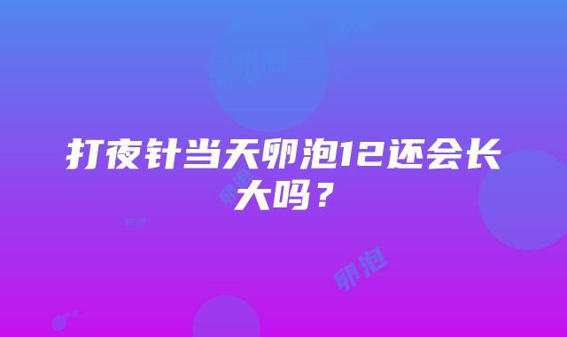 打夜针当天卵泡12还会长大吗？