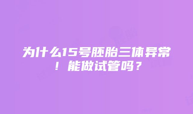 为什么15号胚胎三体异常！能做试管吗？