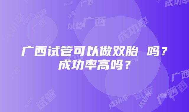 广西试管可以做双胎 吗？成功率高吗？