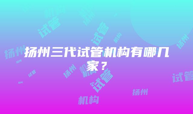 扬州三代试管机构有哪几家？