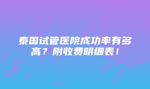 泰国试管医院成功率有多高？附收费明细表！